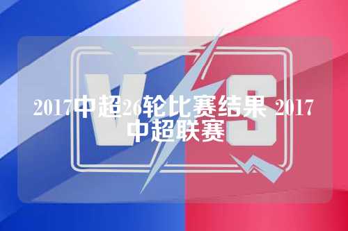 2017中超26轮比赛结果 2017中超联赛