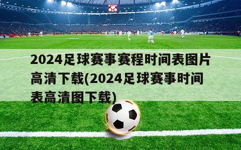 2024足球赛事赛程时间表图片高清下载(2024足球赛事时间表高清图下载)