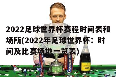 2022足球世界杯赛程时间表和场所(2022年足球世界杯：时间及比赛场地一览表)