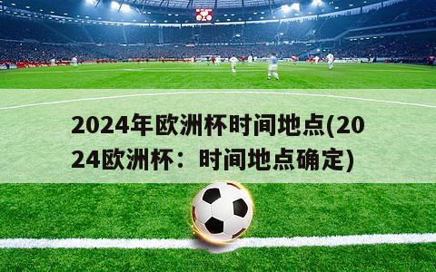 2024年欧洲杯时间地点(2024欧洲杯：时间地点确定)