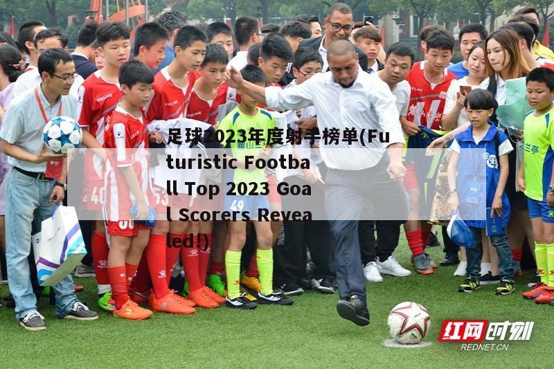 足球2023年度射手榜单(Futuristic Football Top 2023 Goal Scorers Revealed!)