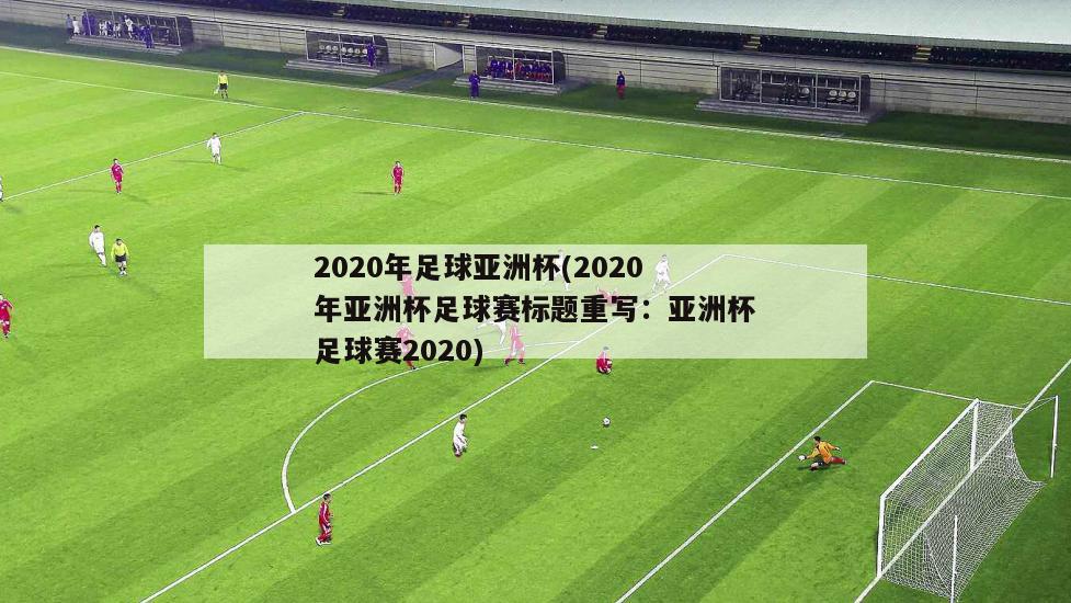 2020年足球亚洲杯(2020年亚洲杯足球赛标题重写：亚洲杯足球赛2020)