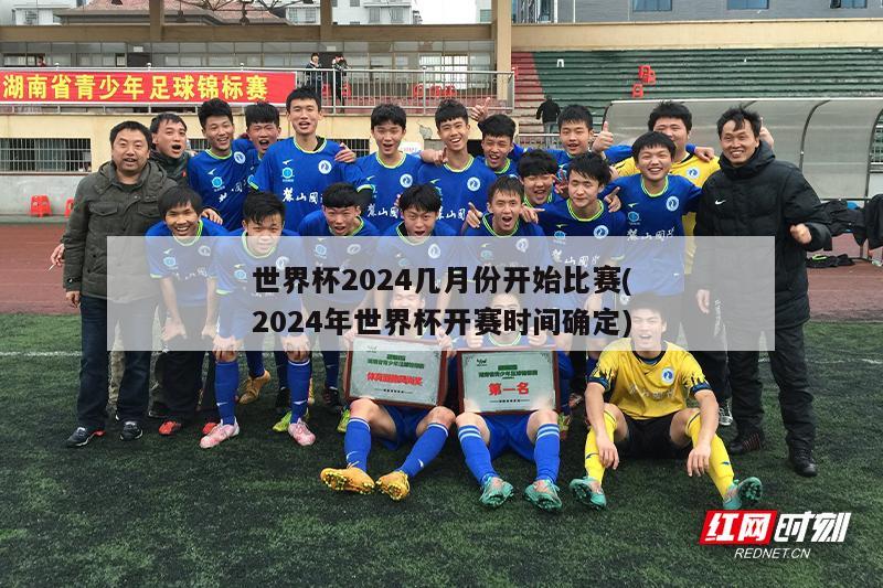 世界杯2024几月份开始比赛(2024年世界杯开赛时间确定)