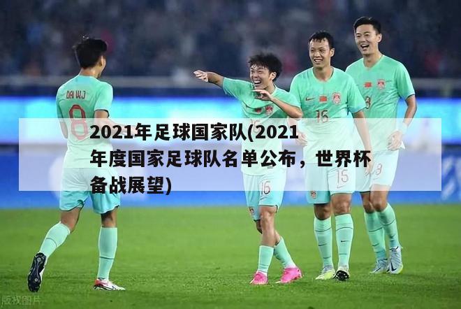 2021年足球国家队(2021年度国家足球队名单公布，世界杯备战展望)