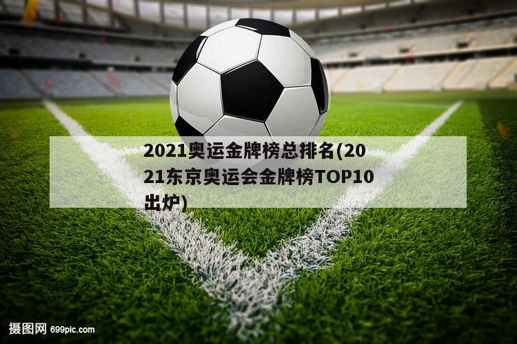 2021奥运金牌榜总排名(2021东京奥运会金牌榜TOP10出炉)