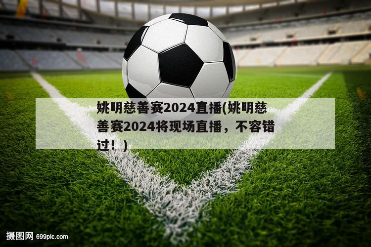 姚明慈善赛2024直播(姚明慈善赛2024将现场直播，不容错过！)