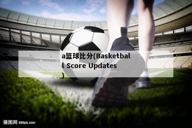 a篮球比分(Basketball Score Updates)