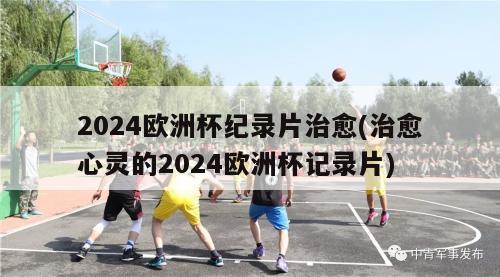 2024欧洲杯纪录片治愈(治愈心灵的2024欧洲杯记录片)