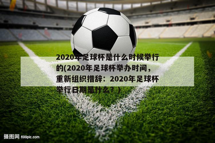 2020年足球杯是什么时候举行的(2020年足球杯举办时间，重新组织措辞：2020年足球杯举行日期是什么？)