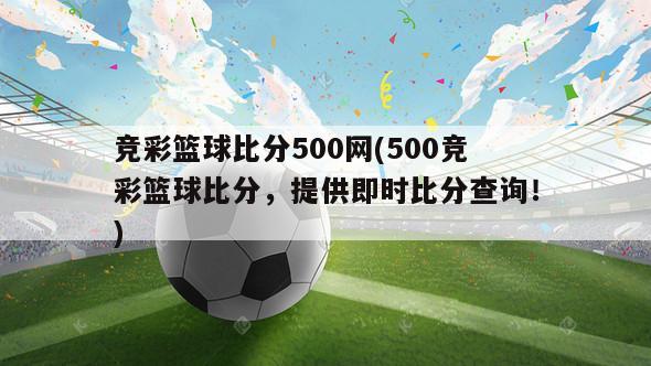 竞彩篮球比分500网(500竞彩篮球比分，提供即时比分查询！)