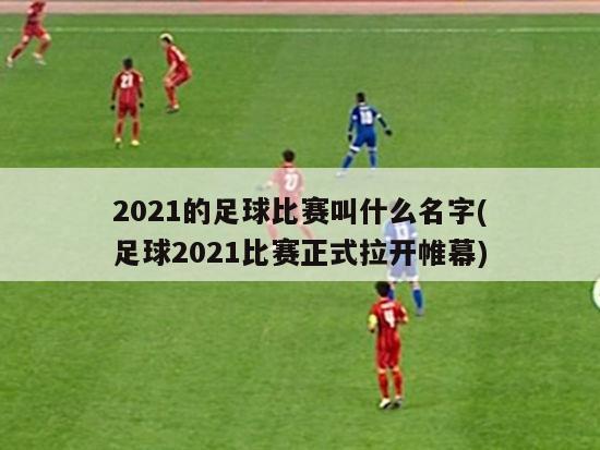 2021的足球比赛叫什么名字(足球2021比赛正式拉开帷幕)