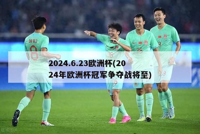 2024.6.23欧洲杯(2024年欧洲杯冠军争夺战将至)