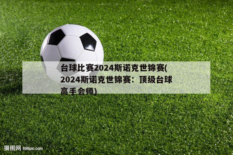 台球比赛2024斯诺克世锦赛(2024斯诺克世锦赛：顶级台球高手会师)