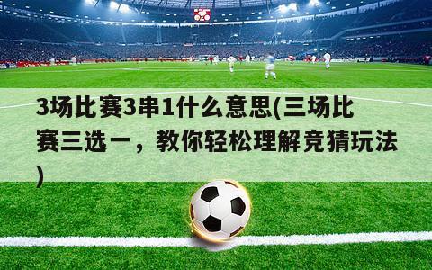 3场比赛3串1什么意思(三场比赛三选一，教你轻松理解竞猜玩法)