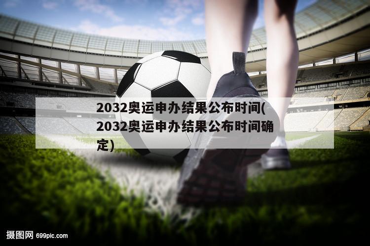 2032奥运申办结果公布时间(2032奥运申办结果公布时间确定)