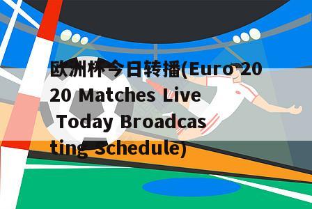 欧洲杯今日转播(Euro 2020 Matches Live Today Broadcasting Schedule)