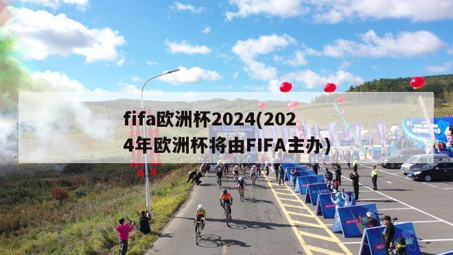 fifa欧洲杯2024(2024年欧洲杯将由FIFA主办)