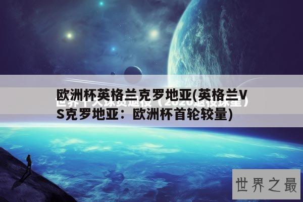 欧洲杯英格兰克罗地亚(英格兰VS克罗地亚：欧洲杯首轮较量)