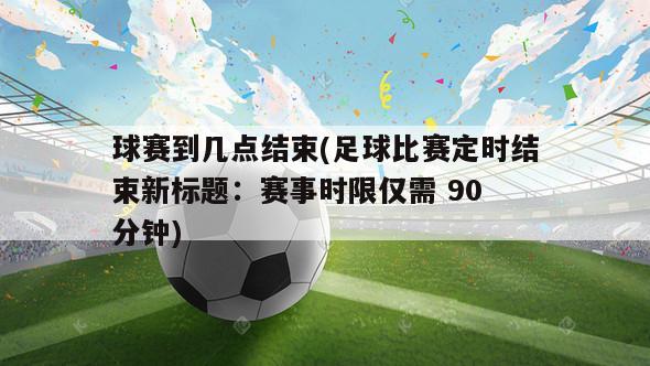 球赛到几点结束(足球比赛定时结束新标题：赛事时限仅需 90 分钟)