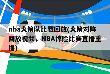 nba火箭队比赛回放(火箭对阵回放视频，NBA惊险比赛直播重播)