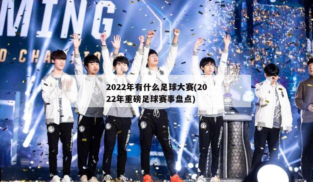 2022年有什么足球大赛(2022年重磅足球赛事盘点)