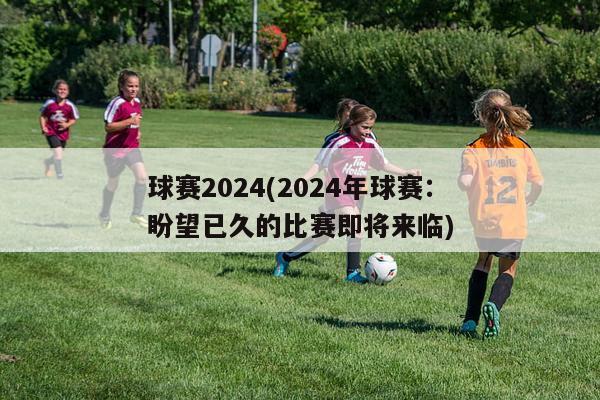 球赛2024(2024年球赛：盼望已久的比赛即将来临)