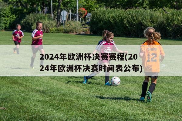 2024年欧洲杯决赛赛程(2024年欧洲杯决赛时间表公布)