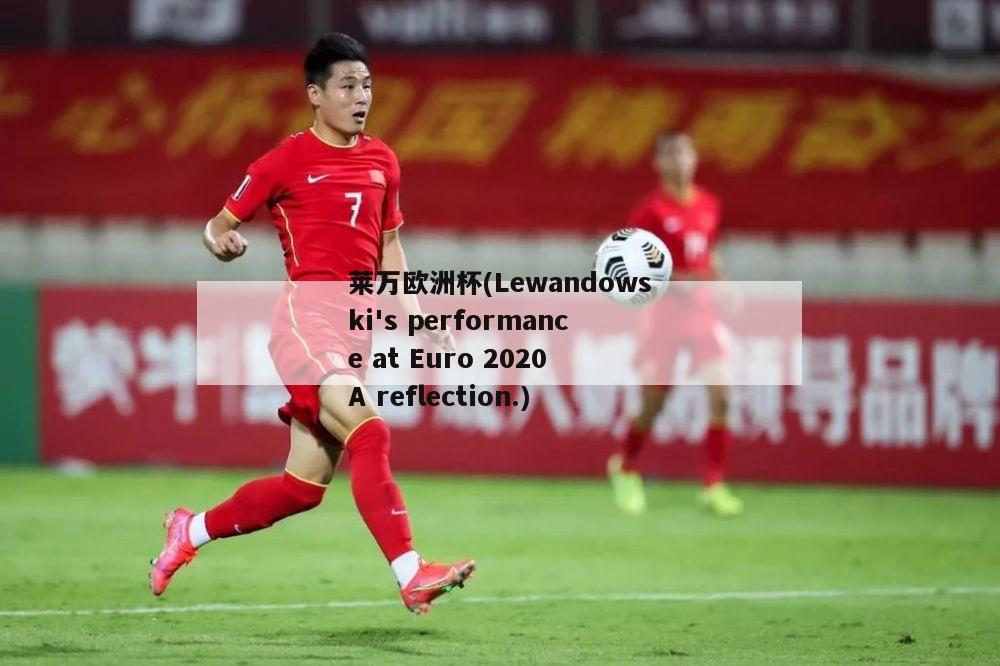 莱万欧洲杯(Lewandowski's performance at Euro 2020 A reflection.)