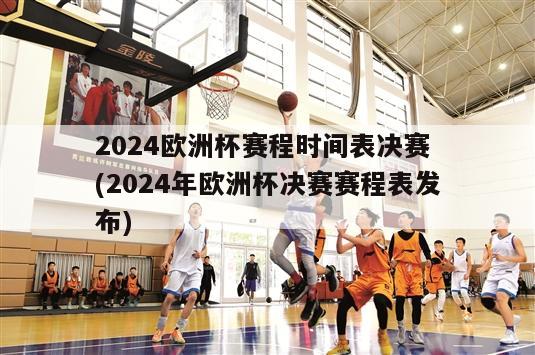 2024欧洲杯赛程时间表决赛 (2024年欧洲杯决赛赛程表发布)