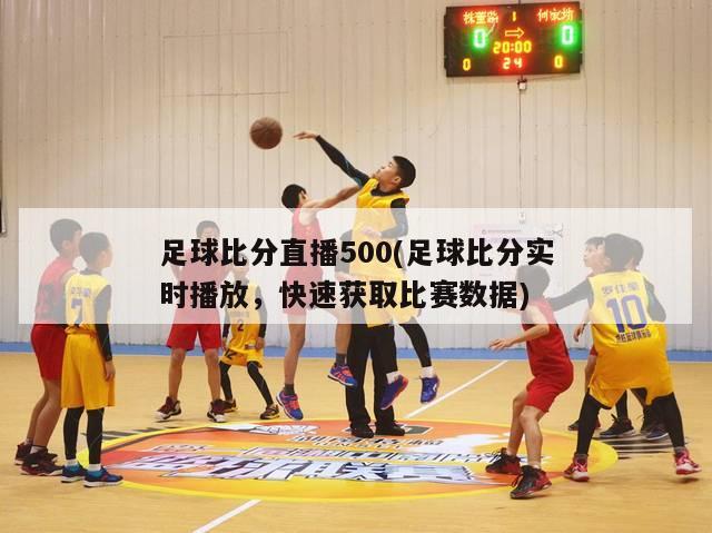 足球比分直播500(足球比分实时播放，快速获取比赛数据)