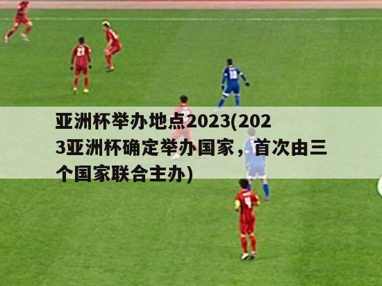 亚洲杯举办地点2023(2023亚洲杯确定举办国家，首次由三个国家联合主办)