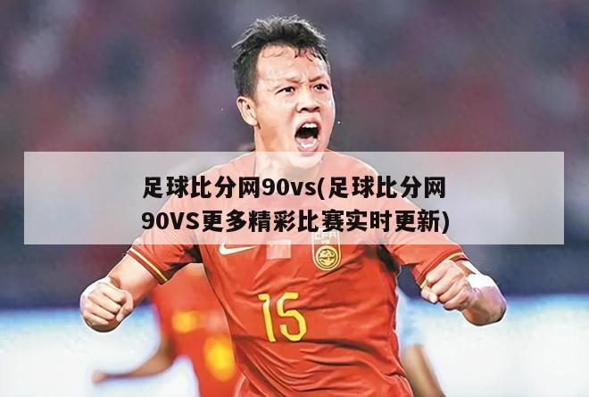 足球比分网90vs(足球比分网90VS更多精彩比赛实时更新)