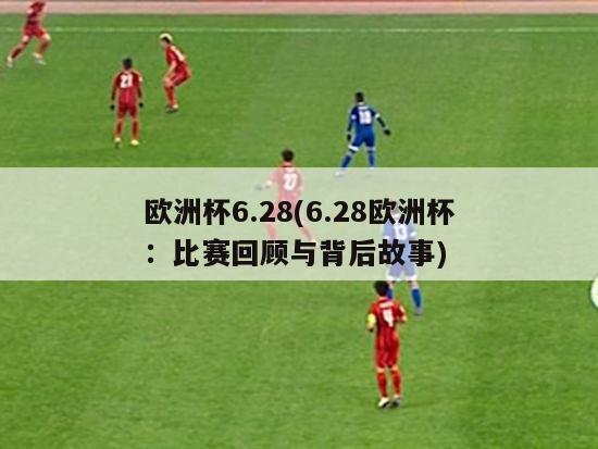 欧洲杯6.28(6.28欧洲杯：比赛回顾与背后故事)