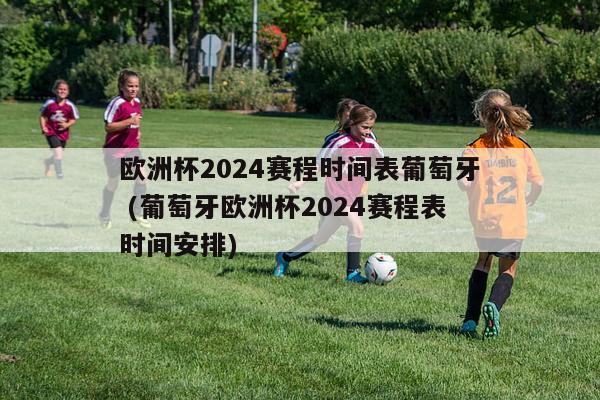 欧洲杯2024赛程时间表葡萄牙 (葡萄牙欧洲杯2024赛程表时间安排)