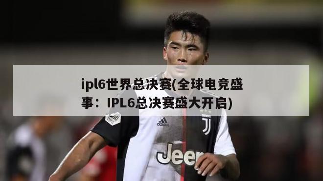 ipl6世界总决赛(全球电竞盛事：IPL6总决赛盛大开启)