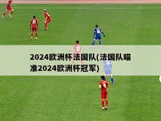 2024欧洲杯法国队(法国队瞄准2024欧洲杯冠军)