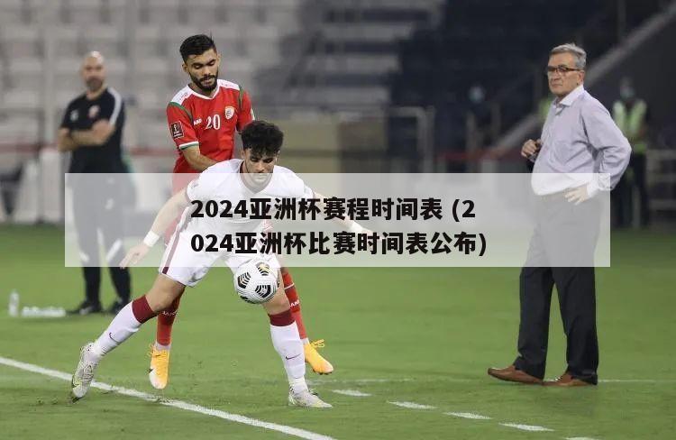 2024亚洲杯赛程时间表 (2024亚洲杯比赛时间表公布)