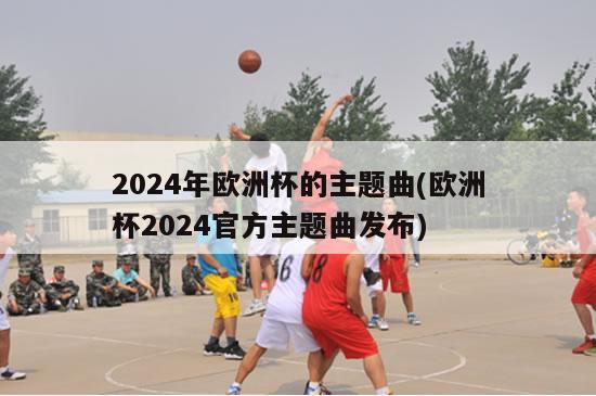 2024年欧洲杯的主题曲(欧洲杯2024官方主题曲发布)