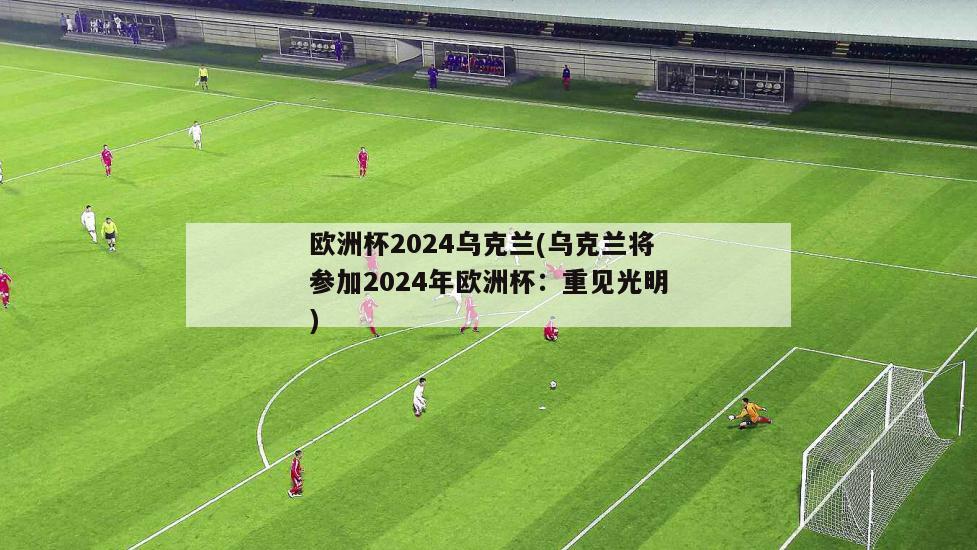 欧洲杯2024乌克兰(乌克兰将参加2024年欧洲杯：重见光明)