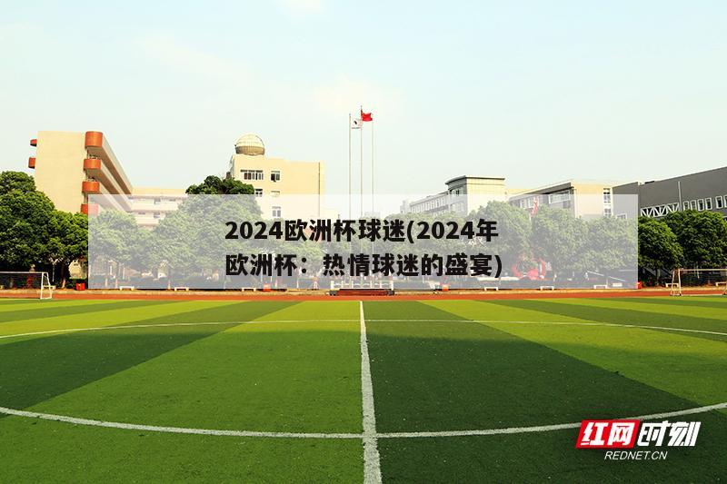 2024欧洲杯球迷(2024年欧洲杯：热情球迷的盛宴)