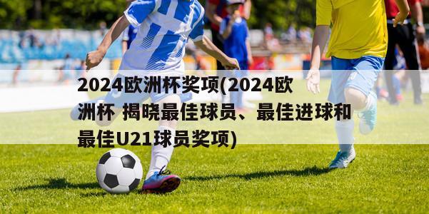 2024欧洲杯奖项(2024欧洲杯 揭晓最佳球员、最佳进球和最佳U21球员奖项)