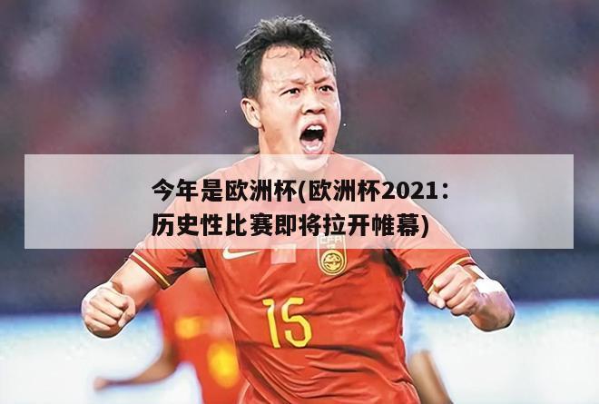 今年是欧洲杯(欧洲杯2021：历史性比赛即将拉开帷幕)