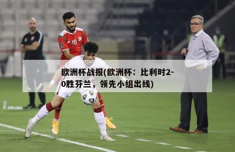 欧洲杯战报(欧洲杯：比利时2-0胜芬兰，领先小组出线)