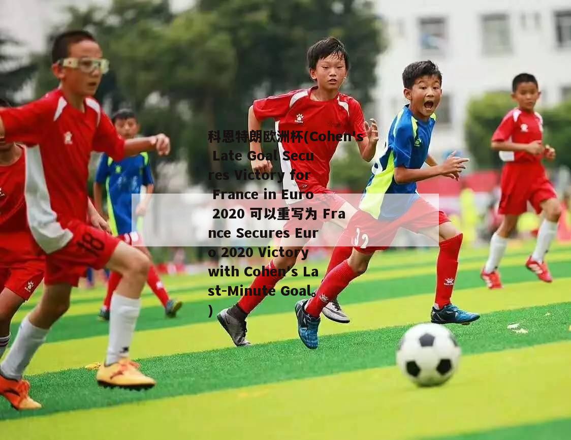 科恩特朗欧洲杯(Cohen's Late Goal Secures Victory for France in Euro 2020 可以重写为 France Secures Euro 2020 Victory with Cohen's Last-Minute Goal。)