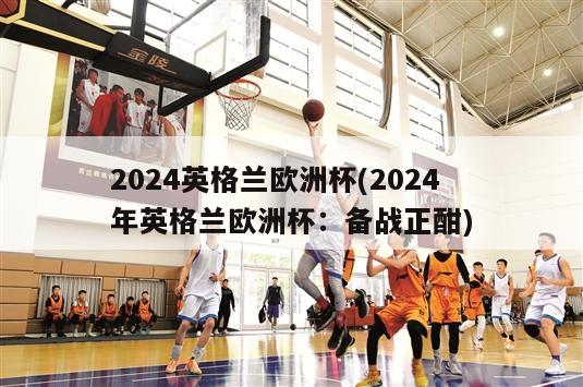 2024英格兰欧洲杯(2024年英格兰欧洲杯：备战正酣)