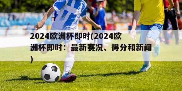 2024欧洲杯即时(2024欧洲杯即时：最新赛况、得分和新闻)