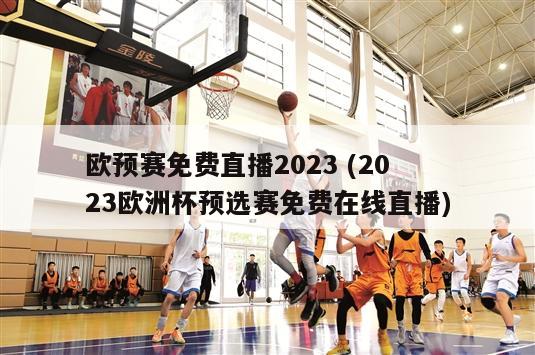 欧预赛免费直播2023 (2023欧洲杯预选赛免费在线直播)