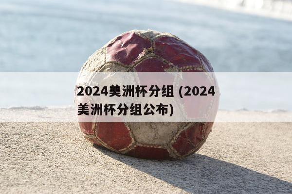 2024美洲杯分组 (2024美洲杯分组公布)