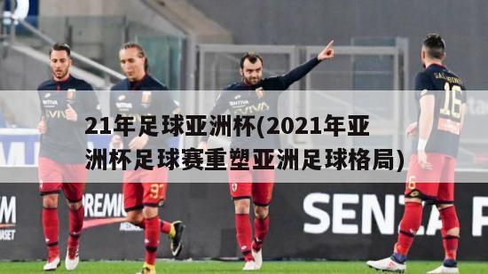 21年足球亚洲杯(2021年亚洲杯足球赛重塑亚洲足球格局)