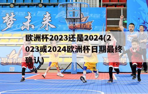 欧洲杯2023还是2024(2023或2024欧洲杯日期最终确认)